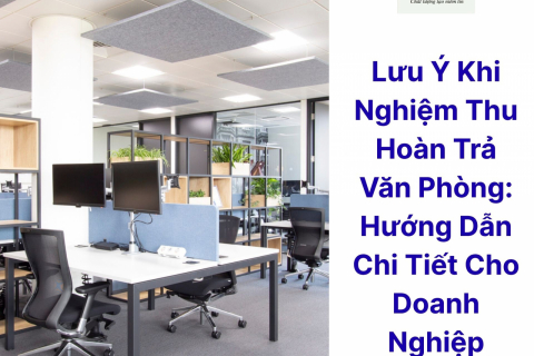 Lưu Ý Khi Nghiệm Thu Hoàn Trả Văn Phòng: Hướng Dẫn Chi Tiết Cho Doanh Nghiệp