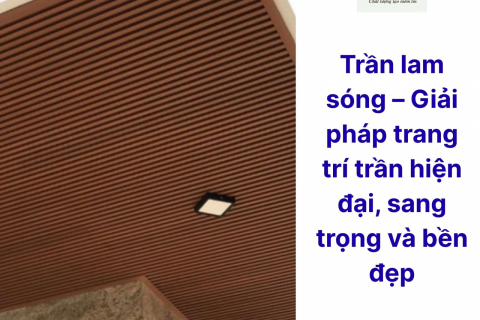 Trần lam sóng – Giải pháp trang trí trần hiện đại, sang trọng và bền đẹp