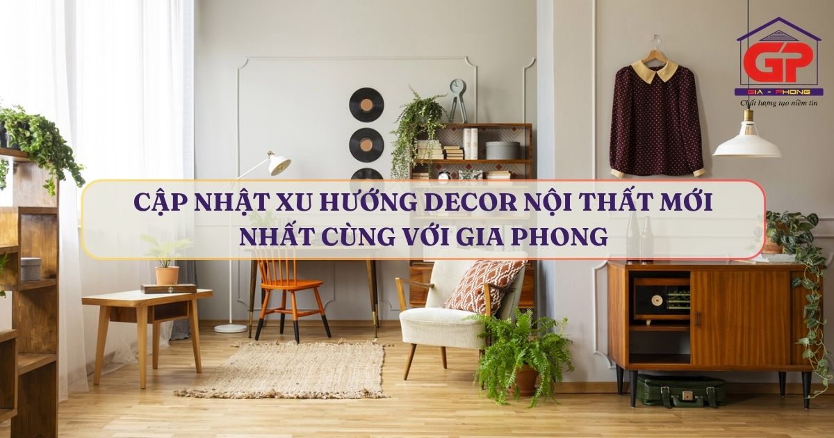 Cập nhật xu hướng Decor nội thất mới nhất cùng với Gia Phong
